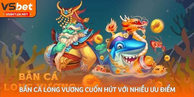 Bắn Cá Long Vương cuốn hút với nhiều ưu điểm