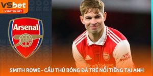 Smith Rowe - Cầu thủ bóng đá trẻ nổi tiếng tại Anh
